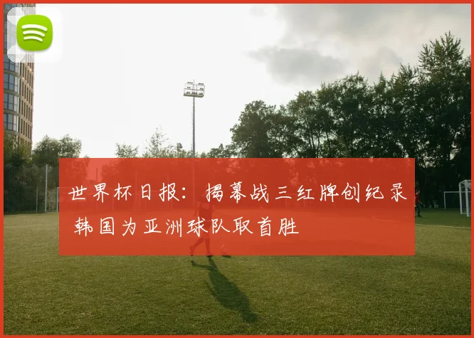 世界杯日报：揭幕战三红牌创纪录 韩国为亚洲球队取首胜