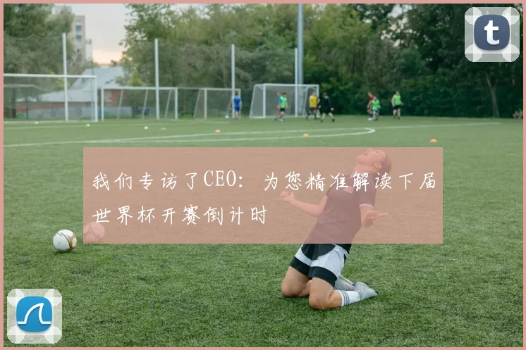 我们专访了CEO:为您精准解读下届世界杯开赛倒计时