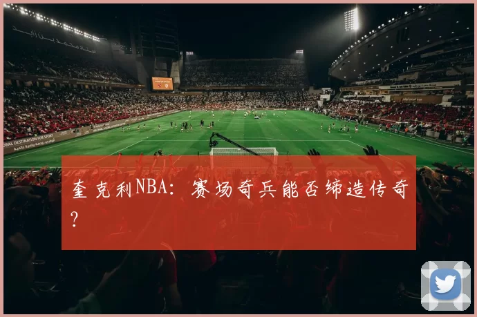 奎克利NBA：赛场奇兵能否缔造传奇？
