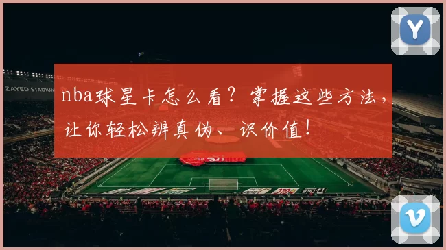 nba球星卡怎么看？掌握这些方法，让你轻松辨真伪、识价值！