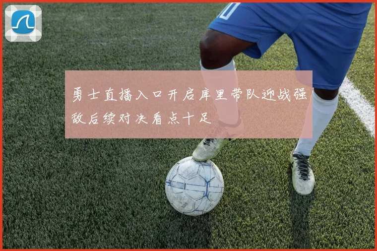 勇士直播入口开启库里带队迎战强敌后续对决看点十足