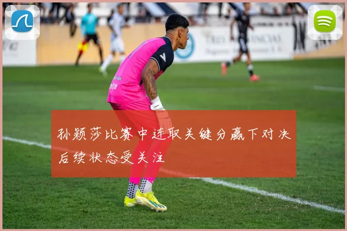 孙颖莎比赛中连取关键分赢下对决后续状态受关注