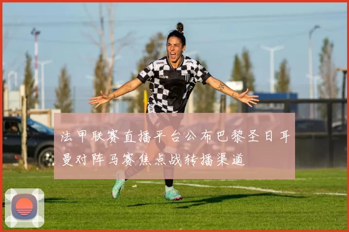 法甲联赛直播平台公布巴黎圣日耳曼对阵马赛焦点战转播渠道