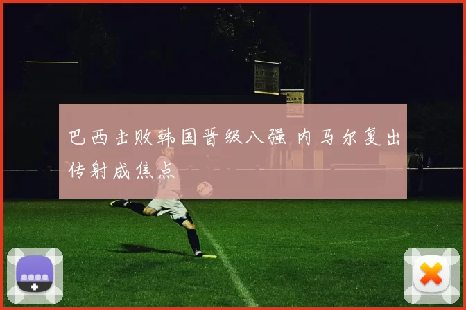 巴西击败韩国晋级八强 内马尔复出传射成焦点