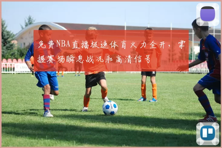 免费NBA直播极速体育火力全开，掌握赛场瞬息战况和高清信号