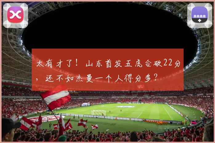 太有才了！山东首发五虎合砍22分，还不如杰曼一个人得分多？