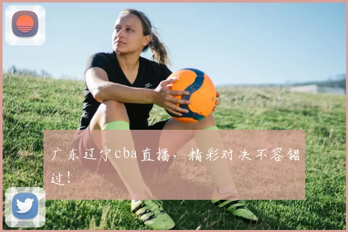广东辽宁cba直播，精彩对决不容错过！