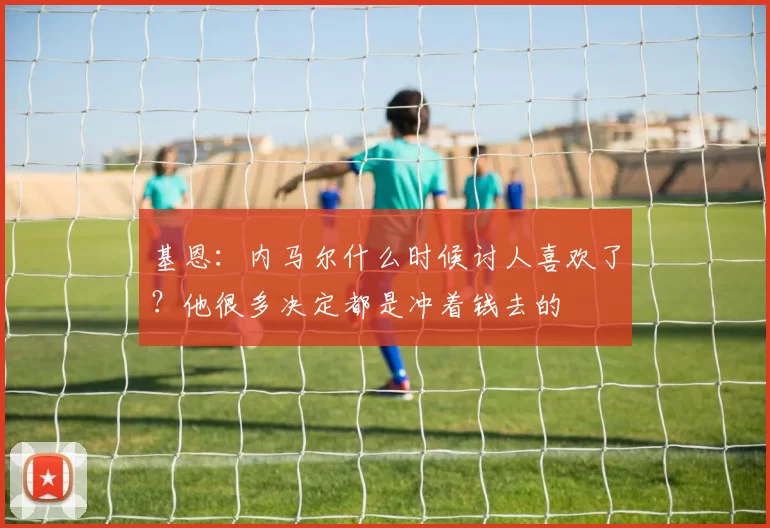 基恩：内马尔什么时候讨人喜欢了？他很多决定都是冲着钱去的