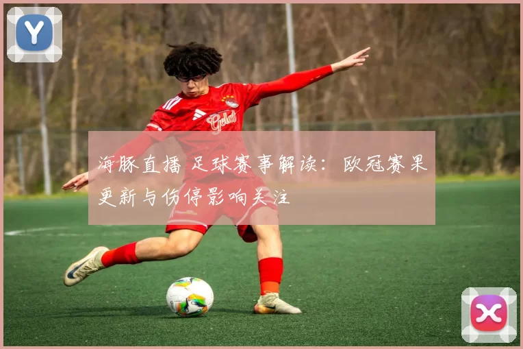 海豚直播 足球赛事解读：欧冠赛果更新与伤停影响关注
