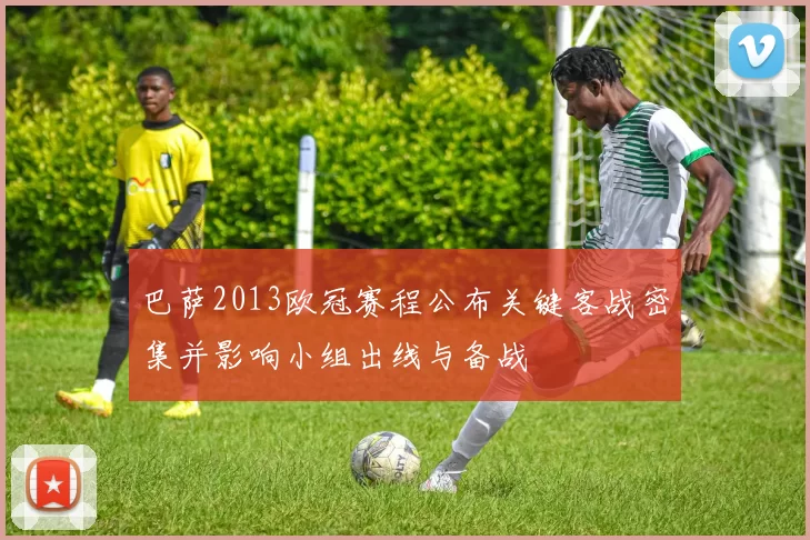 巴萨2013欧冠赛程公布关键客战密集并影响小组出线与备战