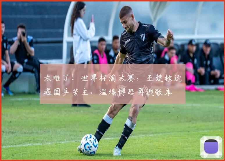 太难了！世界杯淘汰赛，王楚钦连遇国乒苦主，温瑞博恐再迎张本