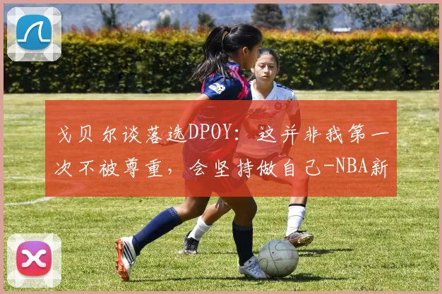 戈贝尔谈落选DPOY：这并非我第一次不被尊重，会坚持做自己-NBA新闻