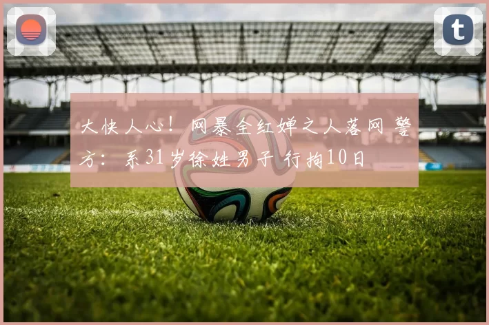 大快人心！网暴全红婵之人落网 警方：系31岁徐姓男子 行拘10日