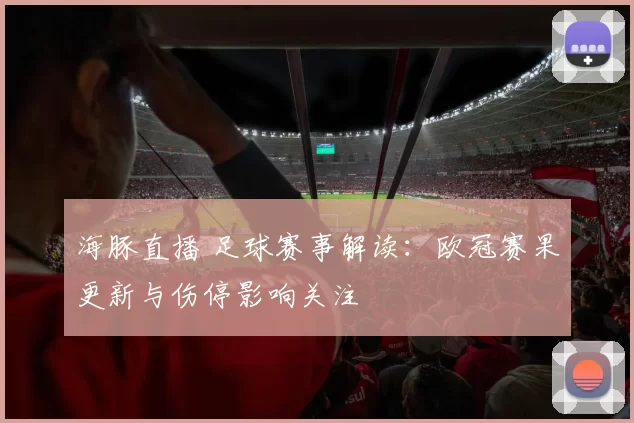 海豚直播 足球赛事解读：欧冠赛果更新与伤停影响关注