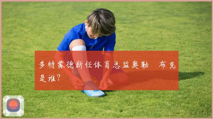 多特蒙德新任体育总监奥勒・布克是谁？