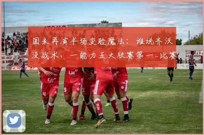 国米再演半场变脸魔法：谁说齐沃没战术，一能力五大联赛第一_比赛_欧冠_阿森纳