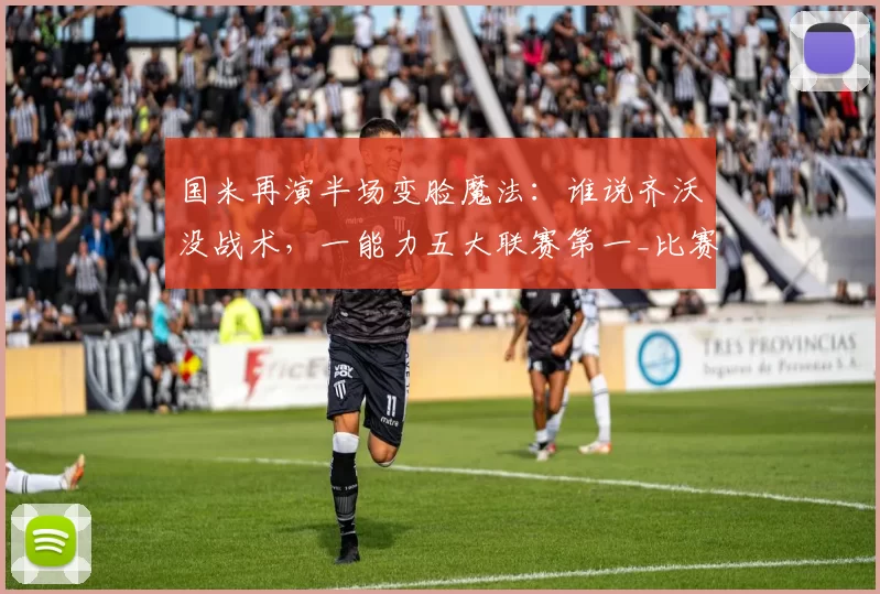 国米再演半场变脸魔法：谁说齐沃没战术，一能力五大联赛第一_比赛_欧冠_阿森纳