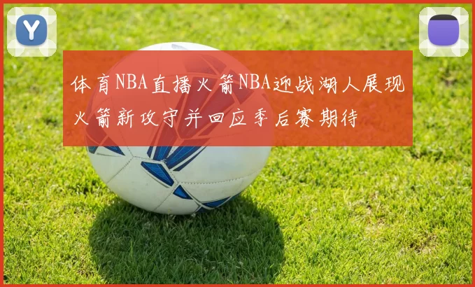 体育NBA直播火箭NBA迎战湖人展现火箭新攻守并回应季后赛期待