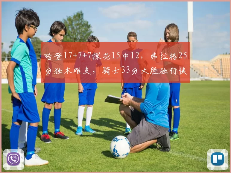 哈登17+7+7探花15中12，弗拉格25分独木难支，骑士33分大胜独行侠