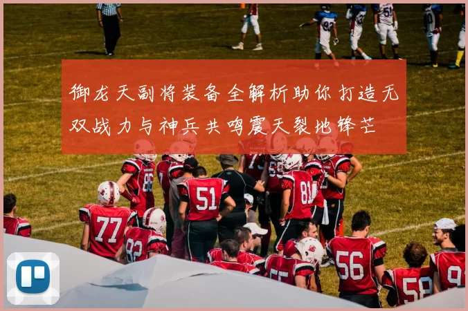 御龙天副将装备全解析助你打造无双战力与神兵共鸣震天裂地锋芒