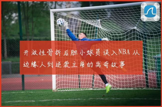 开放性骨折后胆小球员误入NBA 从边缘人到逆袭主角的离奇故事
