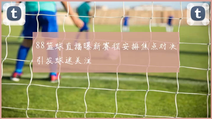 88篮球直播曝新赛程安排焦点对决引发球迷关注
