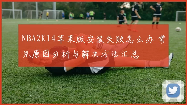NBA2K14苹果版安装失败怎么办 常见原因分析与解决方法汇总