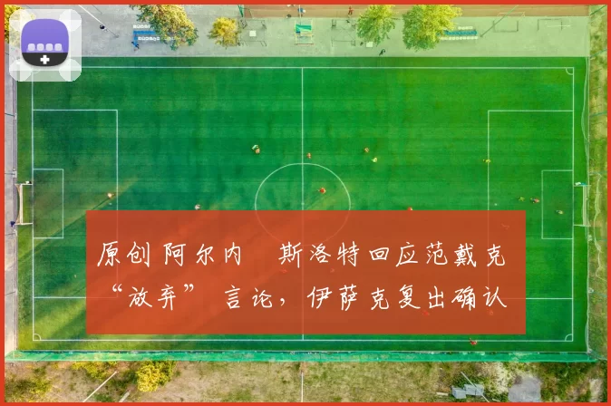 原创 阿尔内・斯洛特回应范戴克 “放弃” 言论，伊萨克复出确认