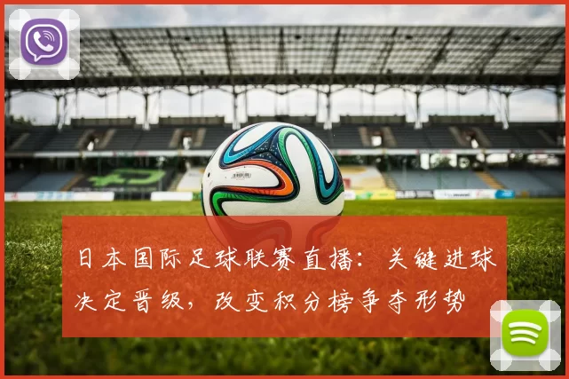 日本国际足球联赛直播：关键进球决定晋级，改变积分榜争夺形势