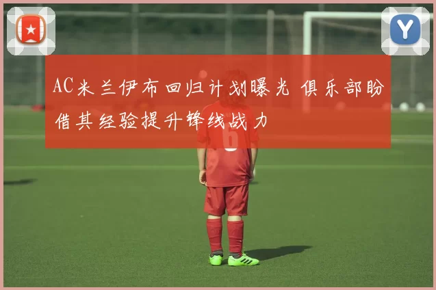 AC米兰伊布回归计划曝光 俱乐部盼借其经验提升锋线战力