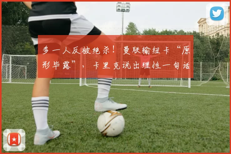 多一人反被绝杀！曼联输纽卡“原形毕露”，卡里克说出理性一句话