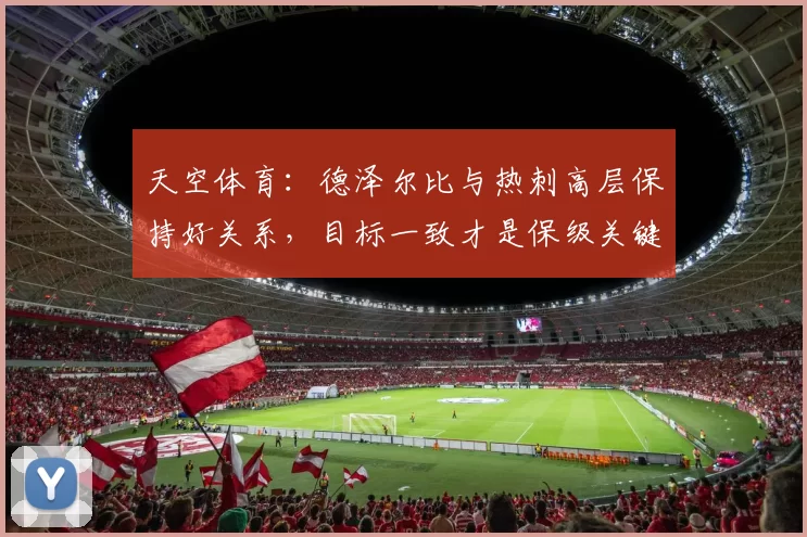 天空体育：德泽尔比与热刺高层保持好关系，目标一致才是保级关键