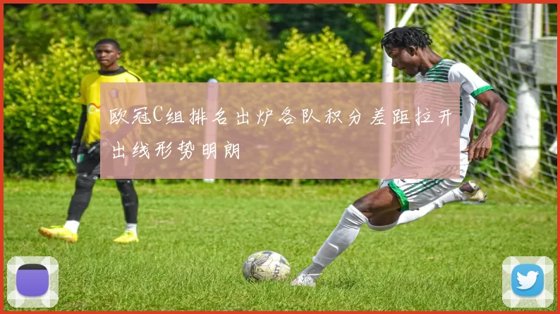 欧冠C组排名出炉各队积分差距拉开出线形势明朗