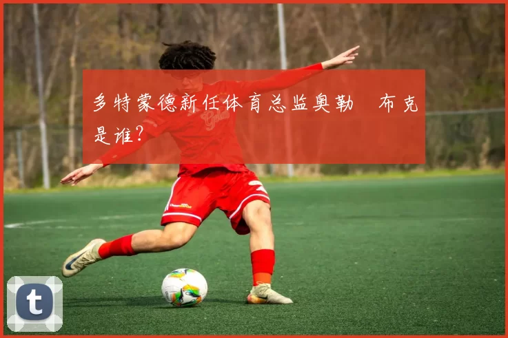 多特蒙德新任体育总监奥勒・布克是谁？