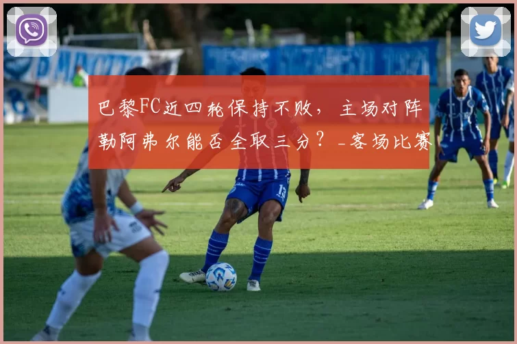 巴黎FC近四轮保持不败，主场对阵勒阿弗尔能否全取三分？_客场比赛_联赛_本赛季