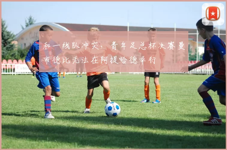 和一线队冲突，青年足总杯决赛曼市德比无法在阿提哈德举行