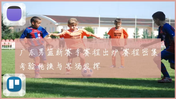 广东男篮新赛季赛程出炉 赛程密集考验轮换与客场发挥