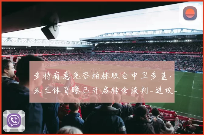 多特有意免签柏林联合中卫多基，米兰体育曝已开启转会谈判_进攻_足球俱乐部_方面