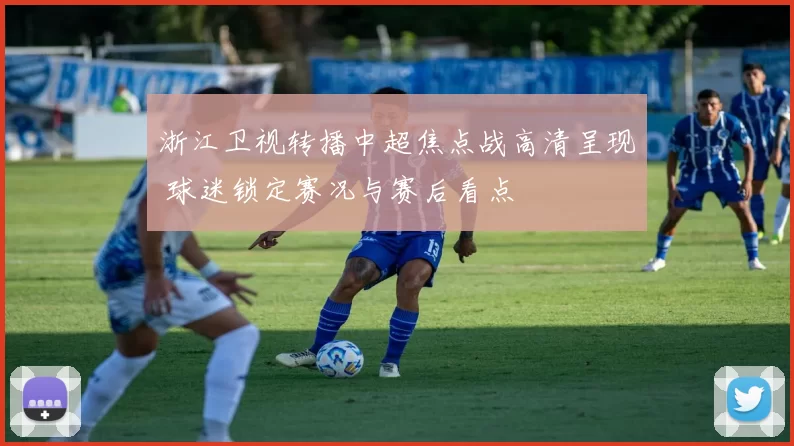 浙江卫视转播中超焦点战高清呈现 球迷锁定赛况与赛后看点