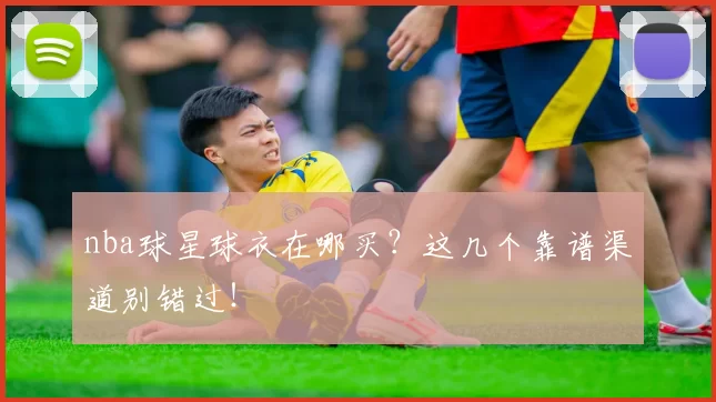 nba球星球衣在哪买?这几个靠谱渠道别错过!