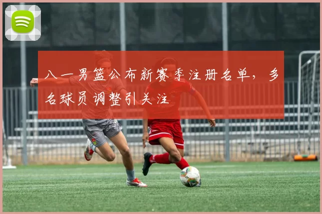 八一男篮公布新赛季注册名单，多名球员调整引关注