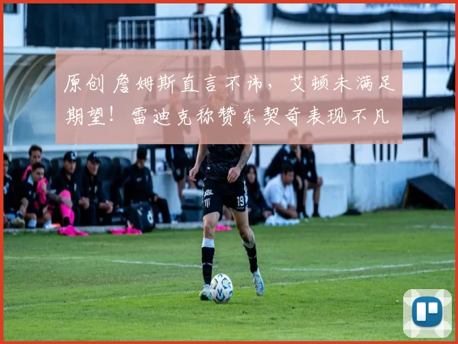 原创 詹姆斯直言不讳,艾顿未满足期望!雷迪克称赞东契奇表现不凡,建议一人首发