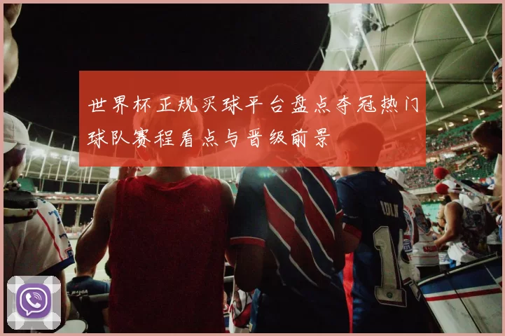 世界杯正规买球平台盘点夺冠热门球队赛程看点与晋级前景