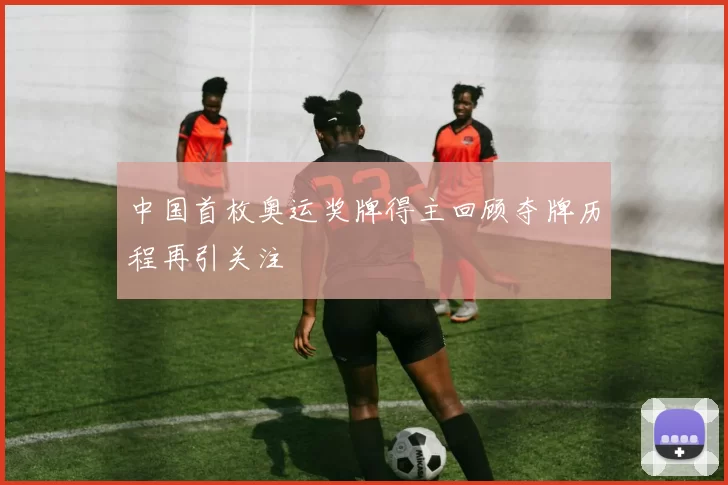 中国首枚奥运奖牌得主回顾夺牌历程再引关注