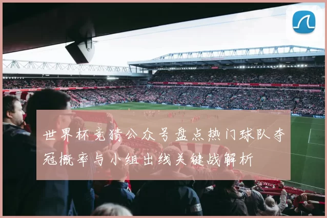 世界杯竞猜公众号盘点热门球队夺冠概率与小组出线关键战解析