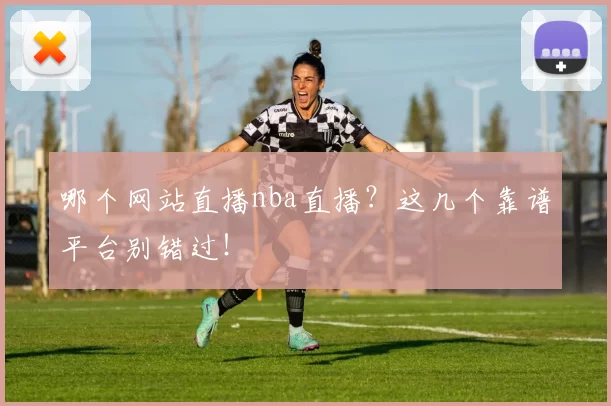 哪个网站直播nba直播？这几个靠谱平台别错过！