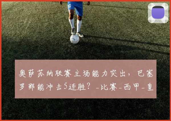 奥萨苏纳联赛主场能力突出，巴塞罗那能冲击5连胜？_比赛_西甲_皇家马德里