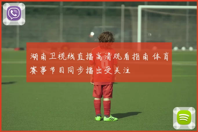 湖南卫视线直播高清观看指南 体育赛事节目同步播出受关注