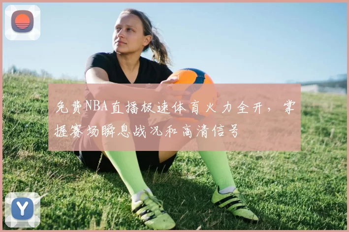 免费NBA直播极速体育火力全开，掌握赛场瞬息战况和高清信号