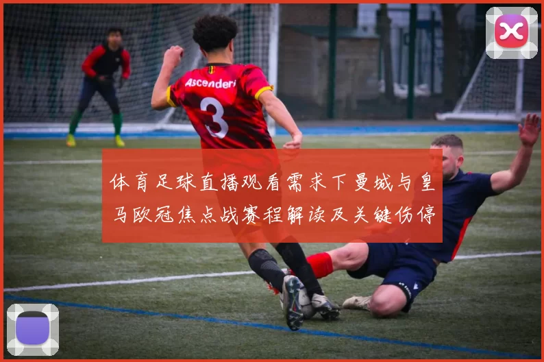 体育足球直播观看需求下曼城与皇马欧冠焦点战赛程解读及关键伤停信息